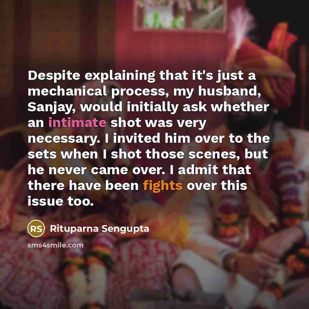 “Despite explaining that it's just a mechanical process, my husband, Sanjay, would initially ask whether an intimate shot was very necessary. I invited him over to the sets when I shot those scenes, but he never came over. I admit that there have been fights over this issue too.” quote by Rituparna Sengupta