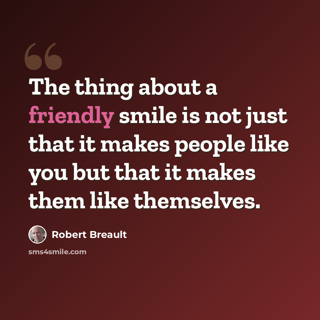 “The thing about a friendly smile is not just that it makes people like you but that it makes them like themselves.” quote by Robert Breault