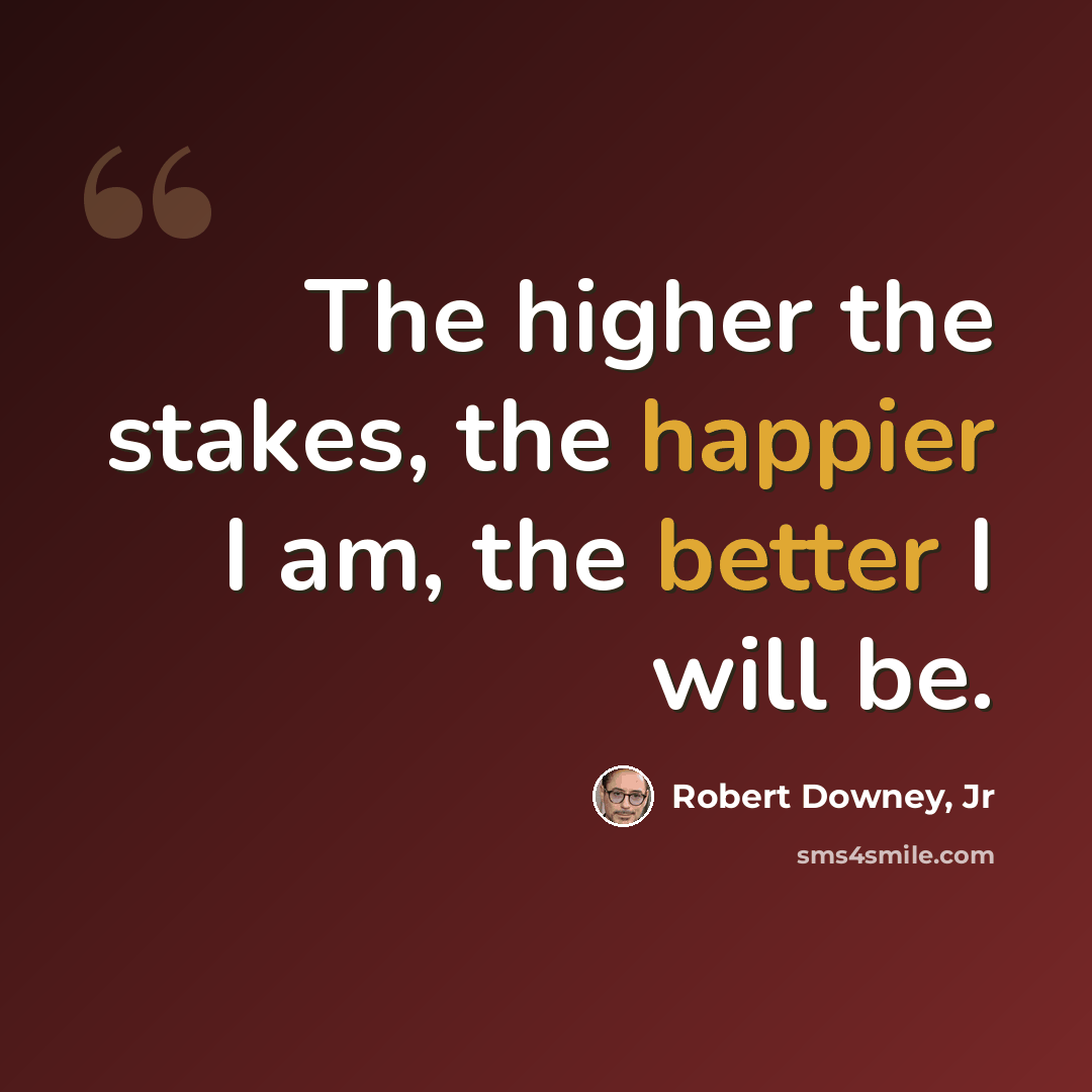 “The higher the stakes, the happier I am, the better I will be.” quote by Robert Downey, Jr