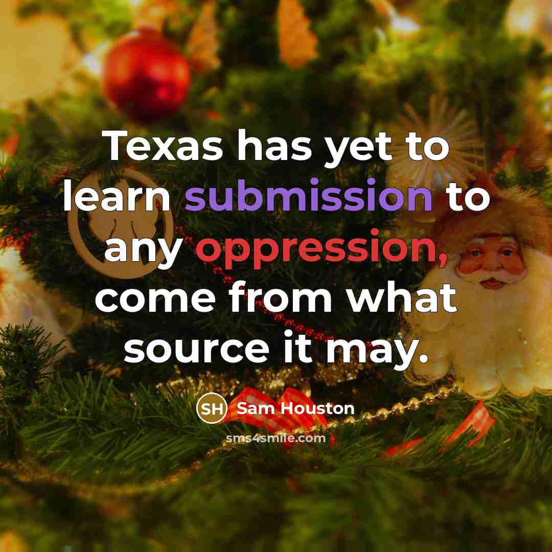 “Texas has yet to learn submission to any oppression, come from what source it may.” quote by Sam Houston