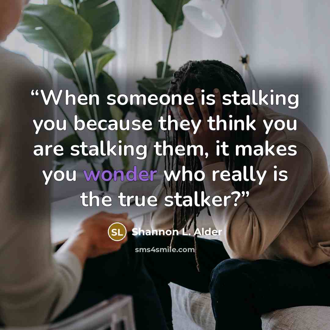 “When someone is stalking you because they think you are stalking them, it makes you wonder who really is the true stalker?” quote by Shannon L. Alder