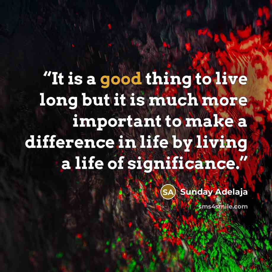 “It is a good thing to live long but it is much more important to make a difference in life by living a life of significance.” quote by Sunday Adelaja