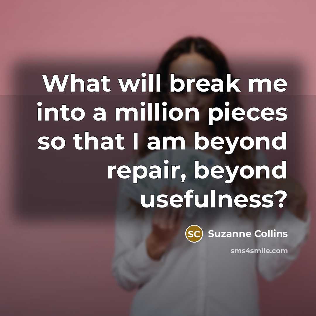 “What will break me into a million pieces so that I am beyond repair, beyond usefulness?” quote by Suzanne Collins