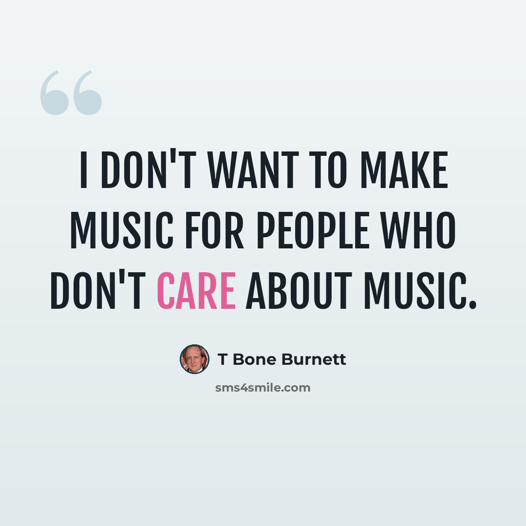 “I don't want to make music for people who don't care about music.” quote by T Bone Burnett