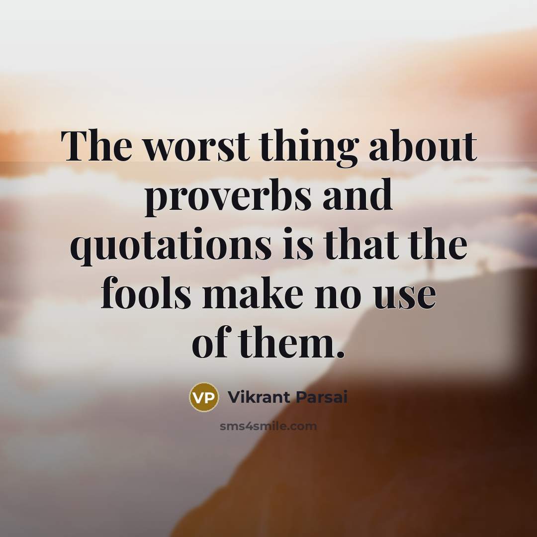 “The worst thing about proverbs and quotations is that the fools make no use of them.” quote by Vikrant Parsai