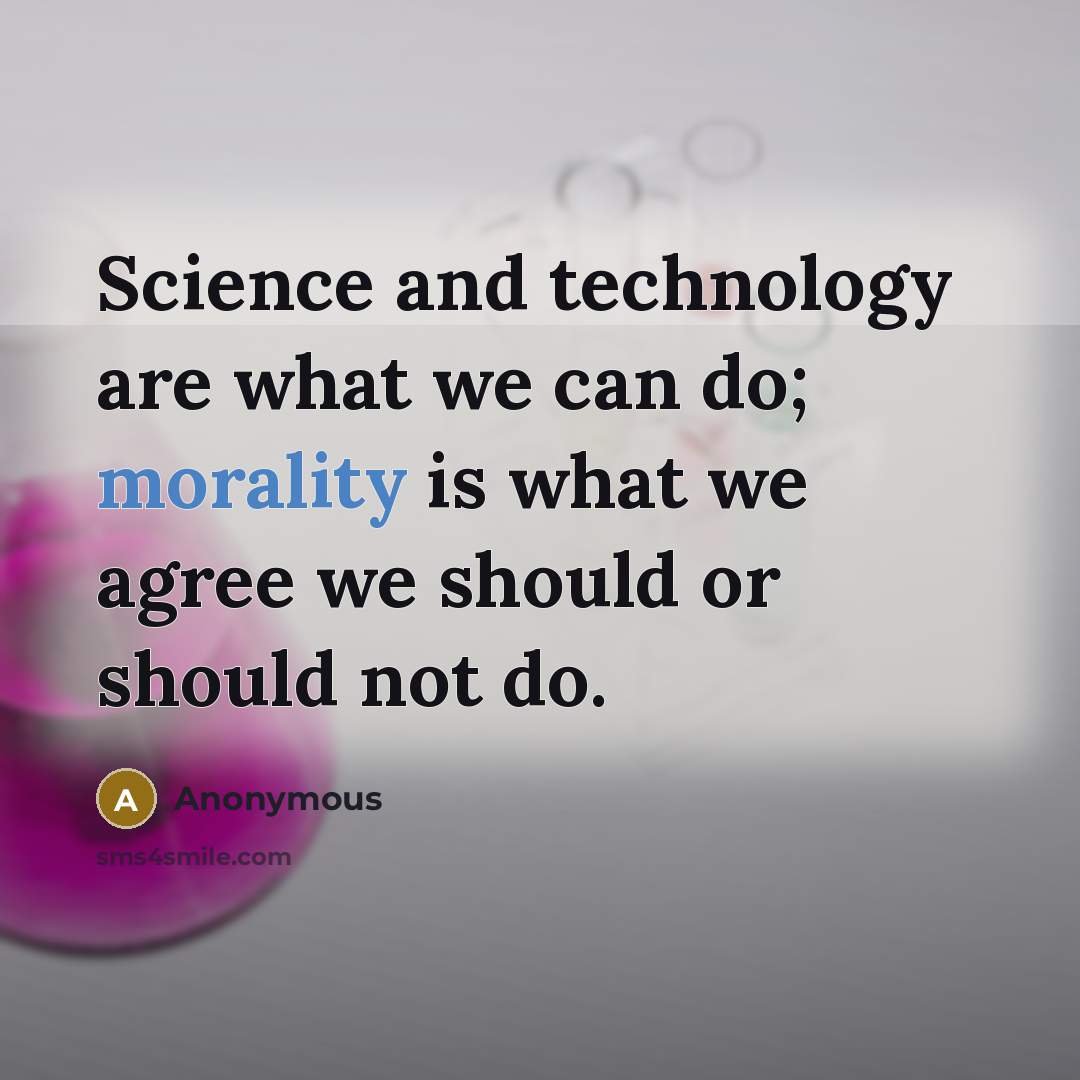 “Science and technology are what we can do; morality is what we agree we should or should not do.” quote by Anonymous