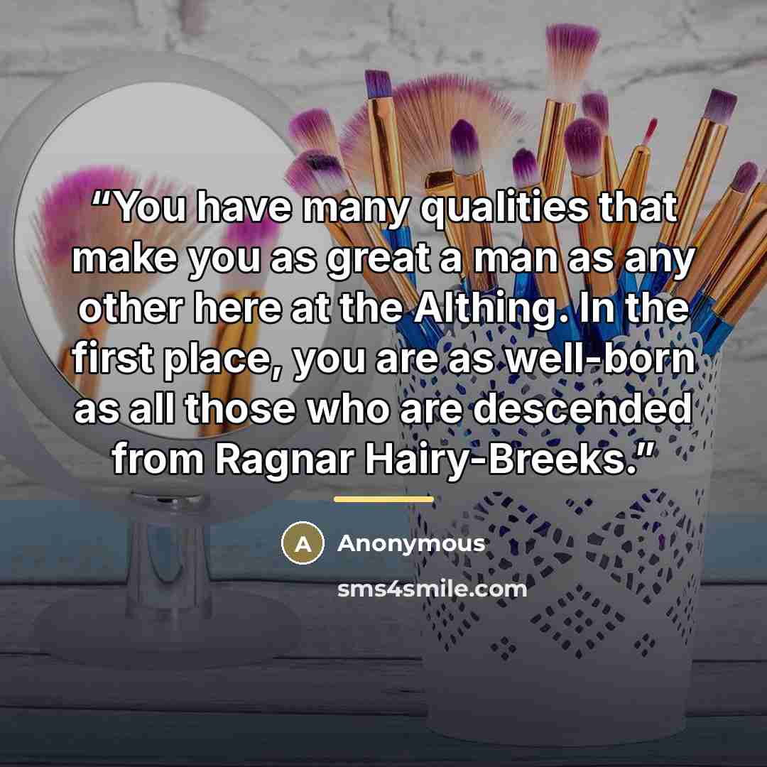 “You have many qualities that make you as great a man as any other here at the Althing. In the first place, you are as well-born as all those who are descended from Ragnar Hairy-Breeks.” quote by Anonymous