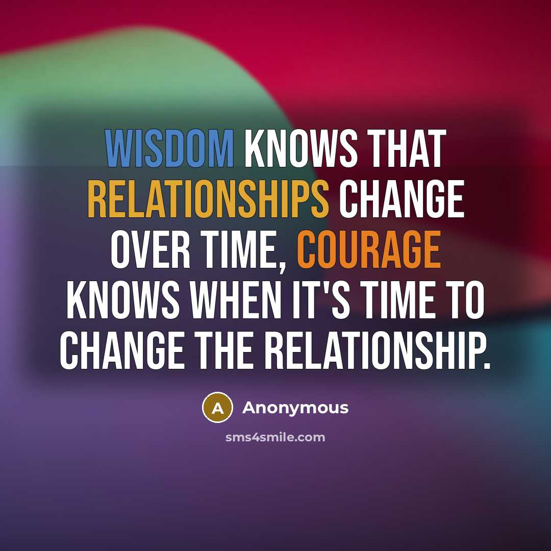 “Wisdom knows that relationships change over time, courage knows when it's time to change the relationship.” quote by Anonymous