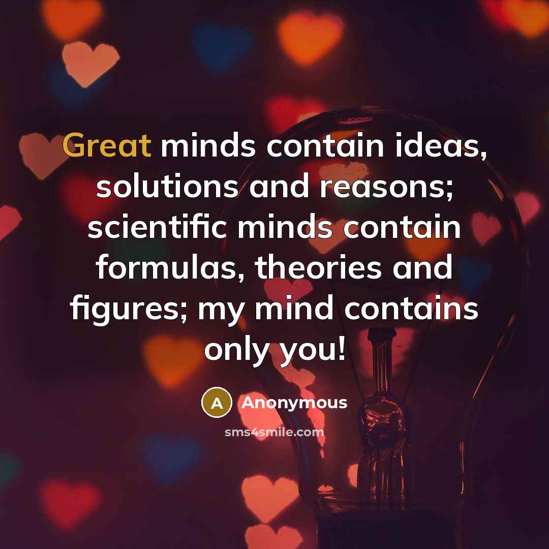 “Great minds contain ideas, solutions and reasons; scientific minds contain formulas, theories and figures; my mind contains only you!” quote by Anonymous