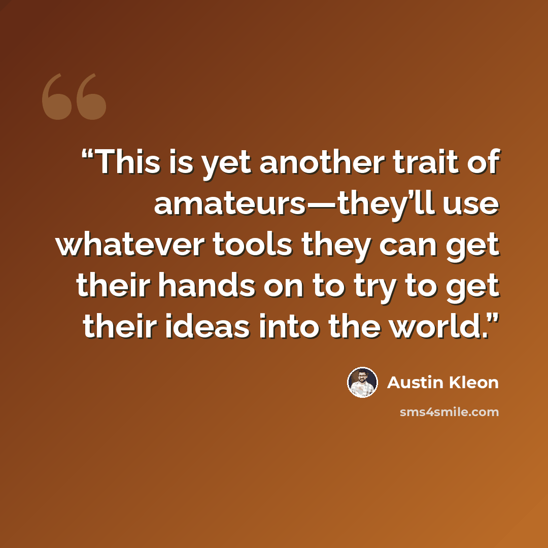“This is yet another trait of amateurs—they’ll use whatever tools they can get their hands on to try to get their ideas into the world.” quote by Austin Kleon