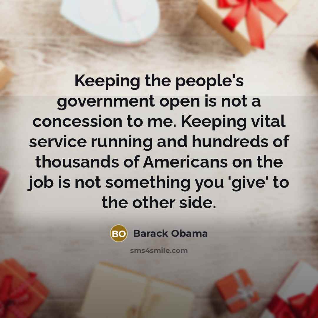 “Keeping the people's government open is not a concession to me. Keeping vital service running and hundreds of thousands of Americans on the job is not something you 'give' to the other side.” quote by Barack Obama