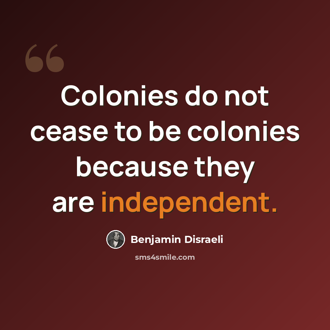 “Colonies do not cease to be colonies because they are independent.” quote by Benjamin Disraeli