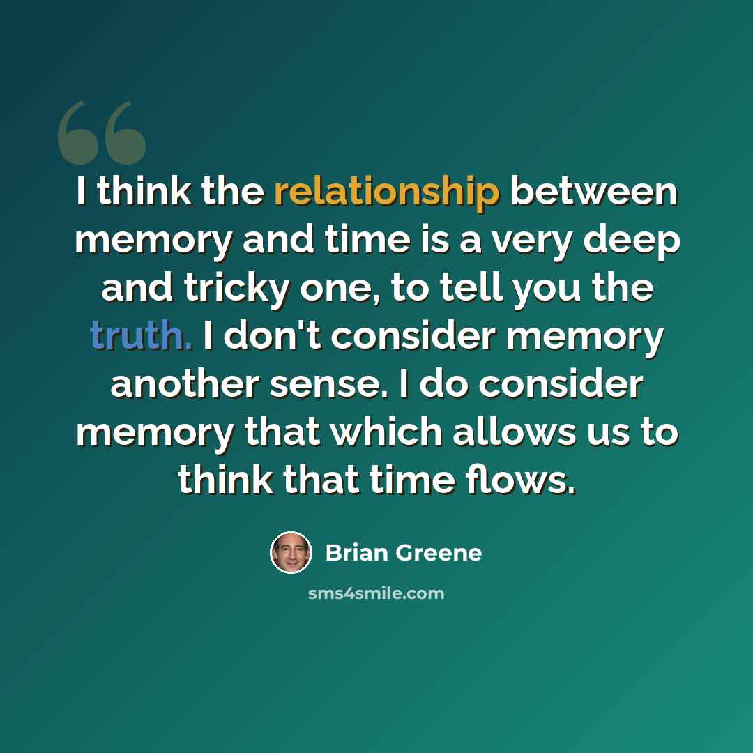 “I think the relationship between memory and time is a very deep and tricky one, to tell you the truth. I don't consider memory another sense. I do consider memory that which allows us to think that time flows.” quote by Brian Greene