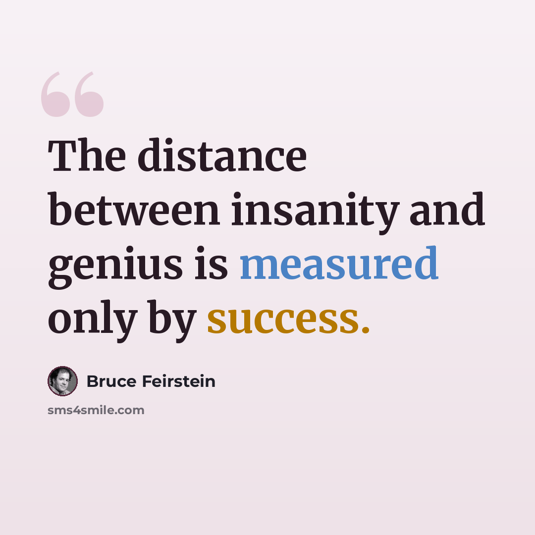 “The distance between insanity and genius is measured only by success.” quote by Bruce Feirstein