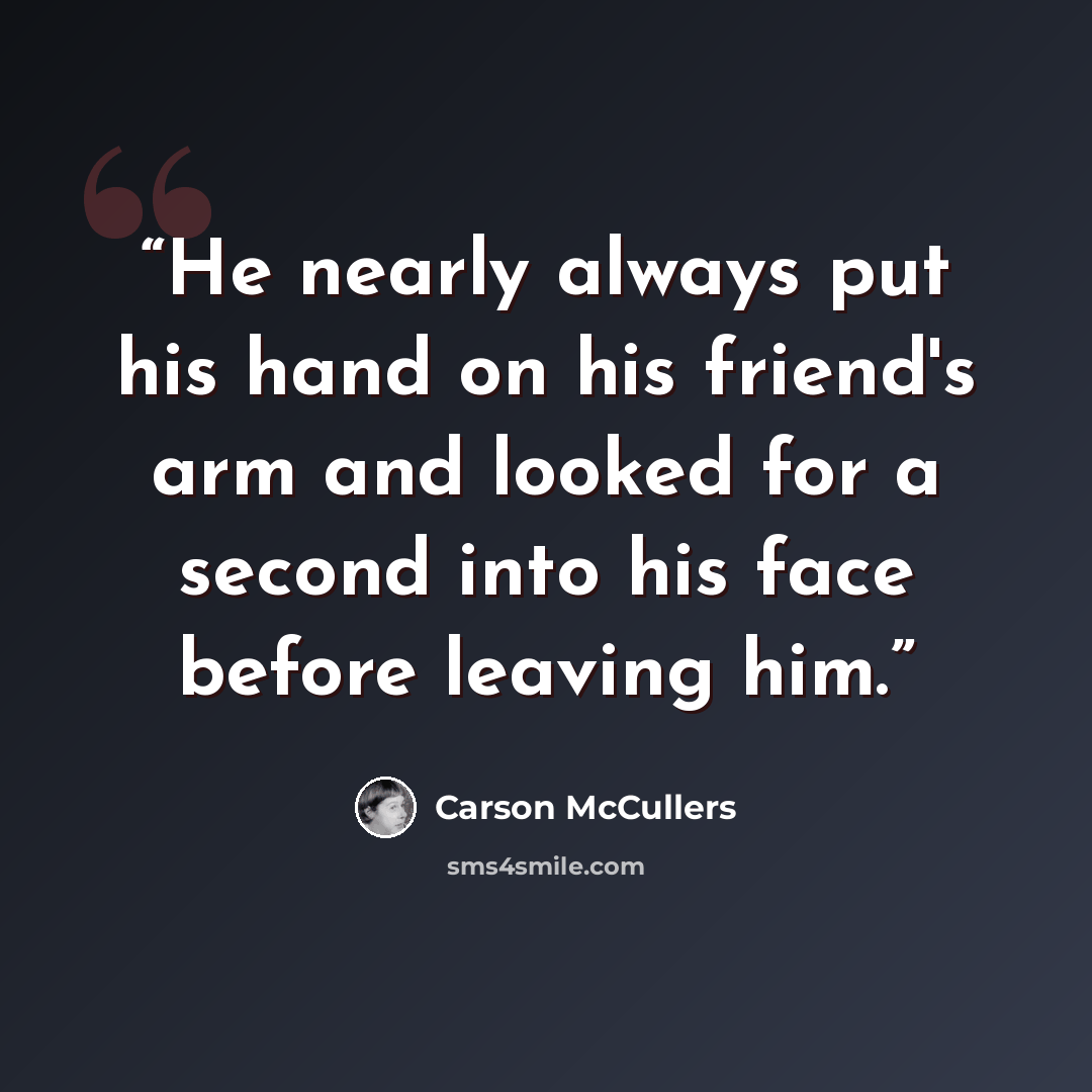 “He nearly always put his hand on his friend's arm and looked for a second into his face before leaving him.” quote by Carson McCullers