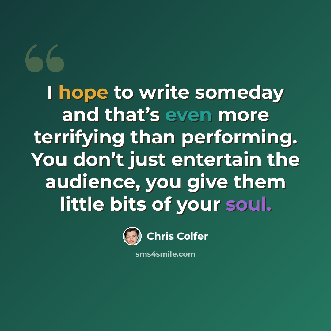 “I hope to write someday and that’s even more terrifying than performing. You don’t just entertain the audience, you give them little bits of your soul.” quote by Chris Colfer