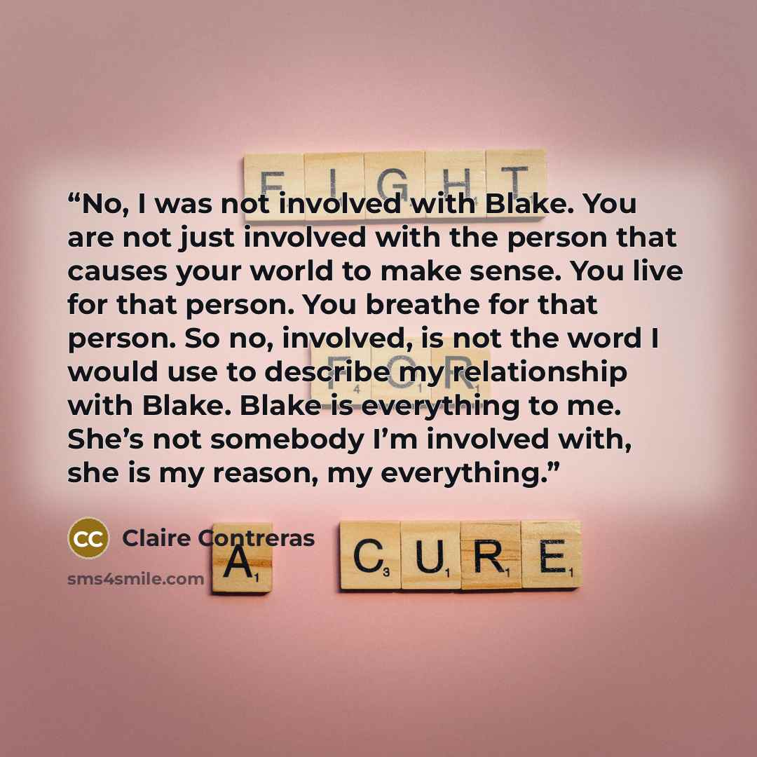“No, I was not involved with Blake. You are not just involved with the person that causes your world to make sense. You live for that person. You breathe for that person. So no, involved, is not the word I would use to describe my relationship with Blake. Blake is everything to me. She’s not…” quote by Claire Contreras