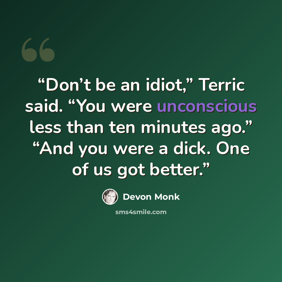 “Don’t be an idiot,” Terric said. “You were unconscious less than ten minutes ago.” “And you were a dick. One of us got better.” quote by Devon Monk