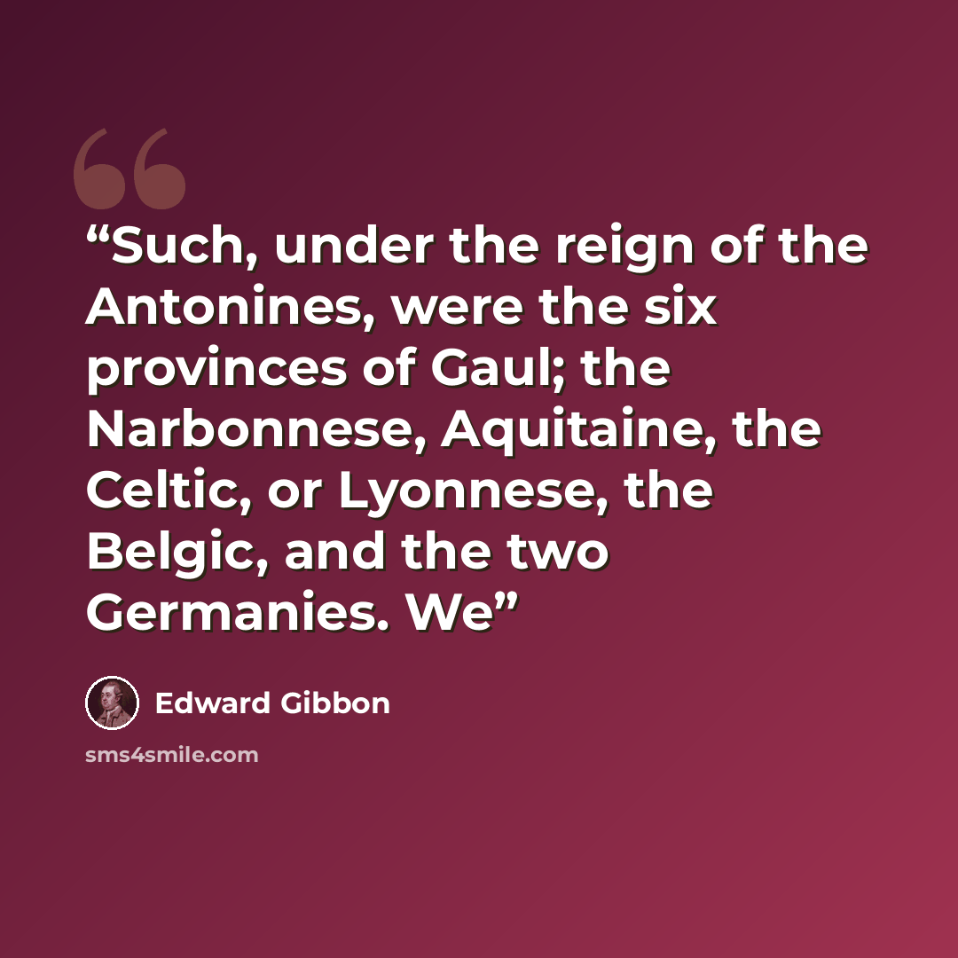 “Such, under the reign of the Antonines, were the six provinces of Gaul; the Narbonnese, Aquitaine, the Celtic, or Lyonnese, the Belgic, and the two Germanies. We” quote by Edward Gibbon