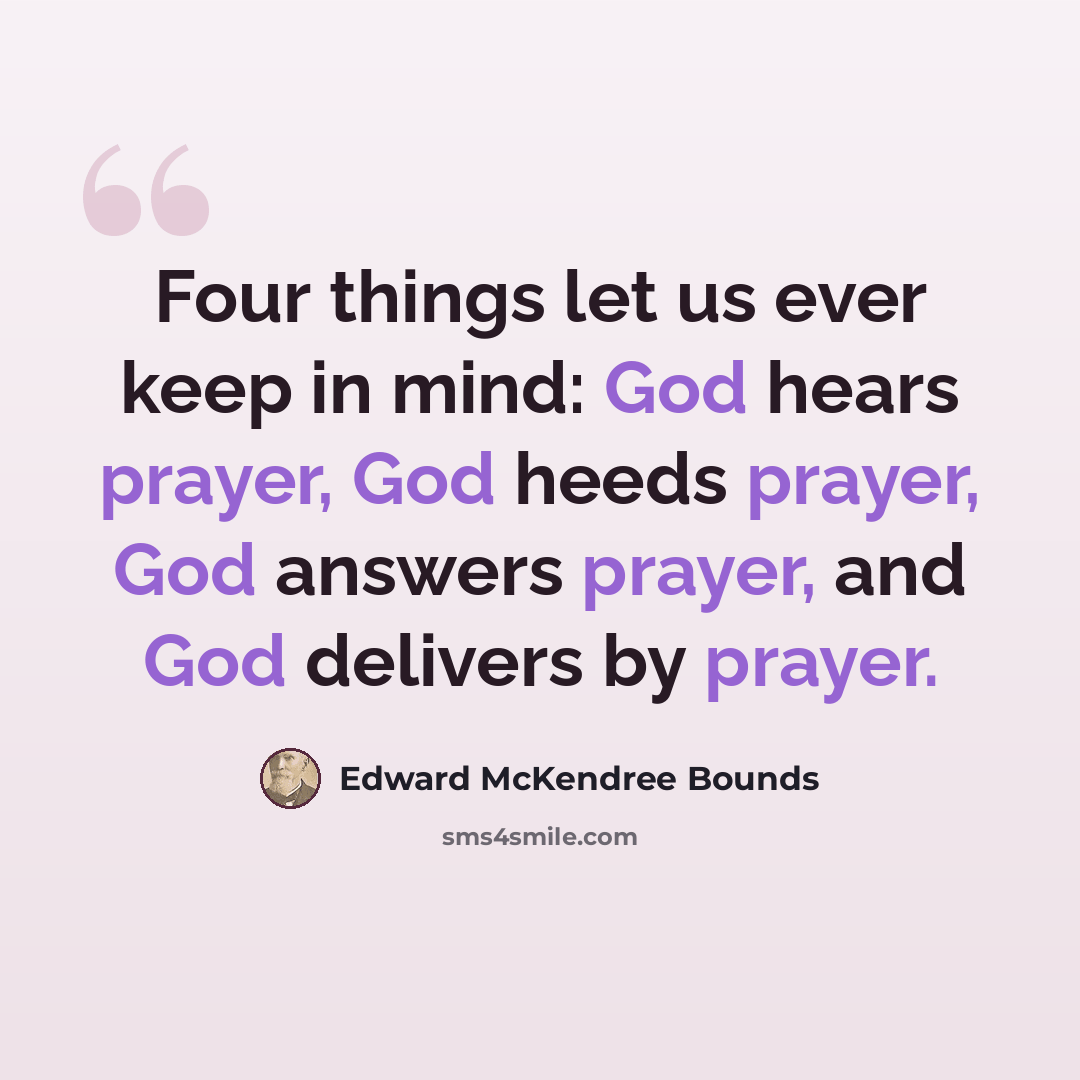 “Four things let us ever keep in mind: God hears prayer, God heeds prayer, God answers prayer, and God delivers by prayer.” quote by Edward McKendree Bounds