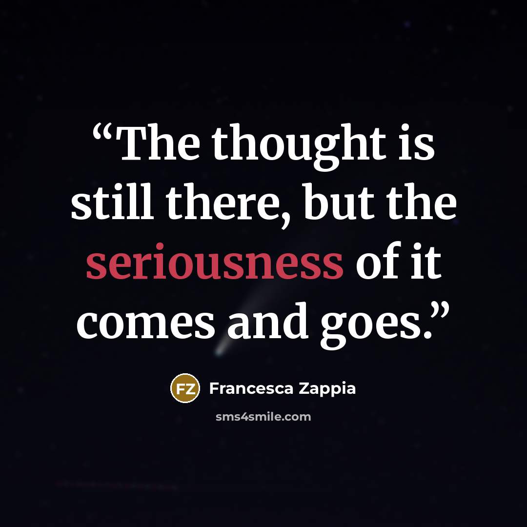 “The thought is still there, but the seriousness of it comes and goes.” quote by Francesca Zappia