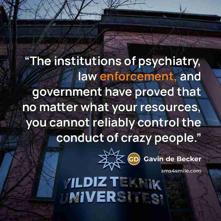 “The institutions of psychiatry, law enforcement, and government have proved that no matter what your resources, you cannot reliably control the conduct of crazy people.” quote by Gavin de Becker