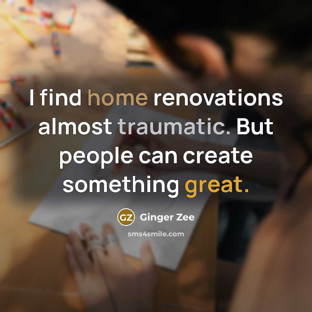 “I find home renovations almost traumatic. But people can create something great.” quote by Ginger Zee