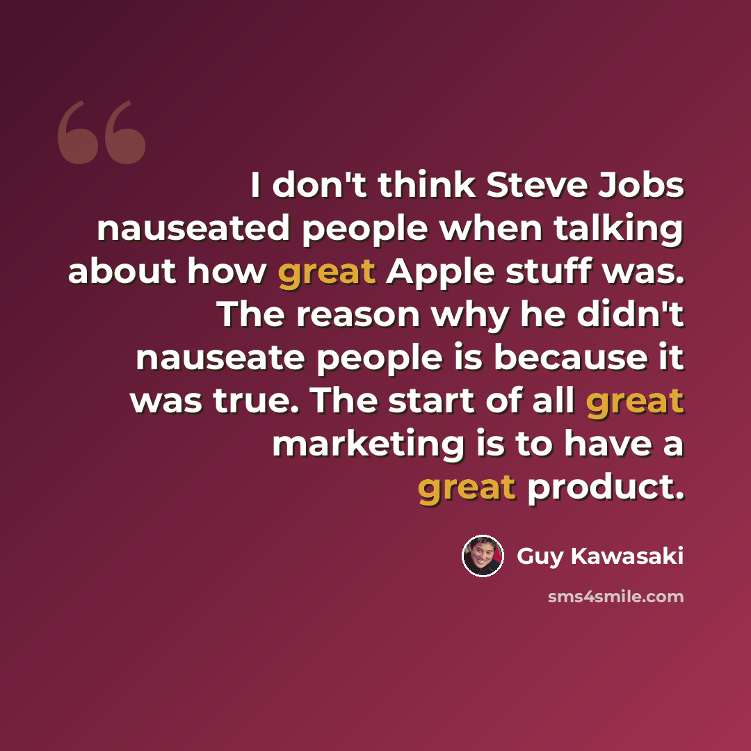 “I don't think Steve Jobs nauseated people when talking about how great Apple stuff was. The reason why he didn't nauseate people is because it was true. The start of all great marketing is to have a great product.” quote by Guy Kawasaki