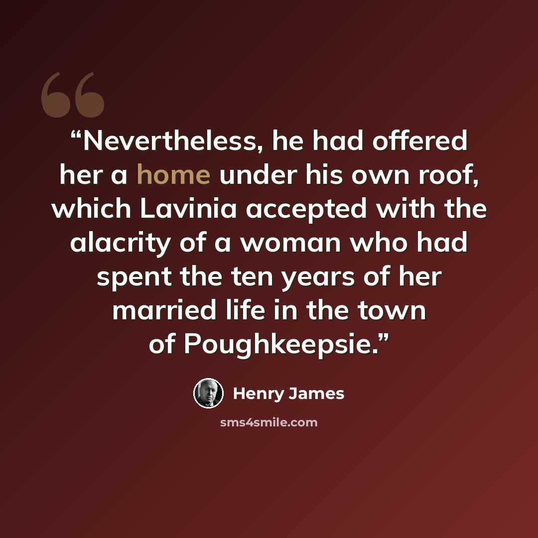 “Nevertheless, he had offered her a home under his own roof, which Lavinia accepted with the alacrity of a woman who had spent the ten years of her married life in the town of Poughkeepsie.” quote by Henry James