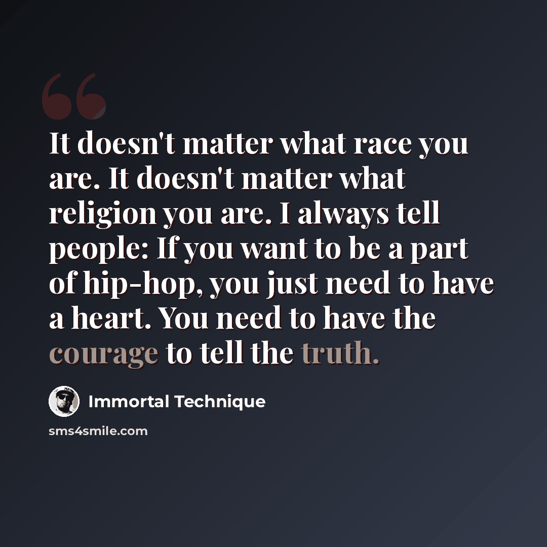 “It doesn't matter what race you are. It doesn't matter what religion you are. I always tell people: If you want to be a part of hip-hop, you just need to have a heart. You need to have the courage to tell the truth.” quote by Immortal Technique
