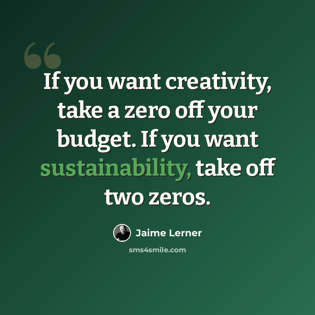 “If you want creativity, take a zero off your budget. If you want sustainability, take off two zeros.” quote by Jaime Lerner