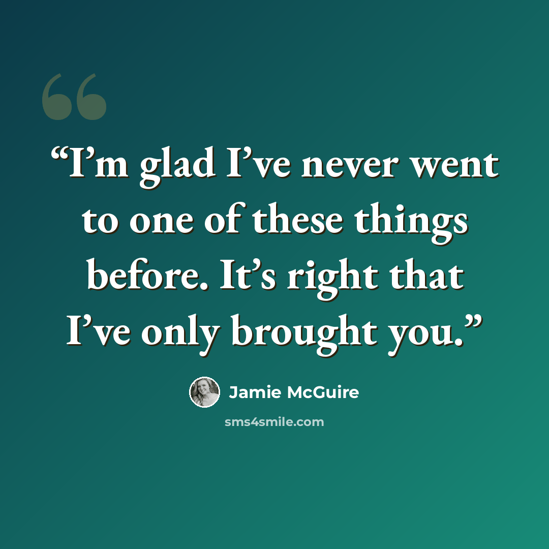 “I’m glad I’ve never went to one of these things before. It’s right that I’ve only brought you.” quote by Jamie McGuire