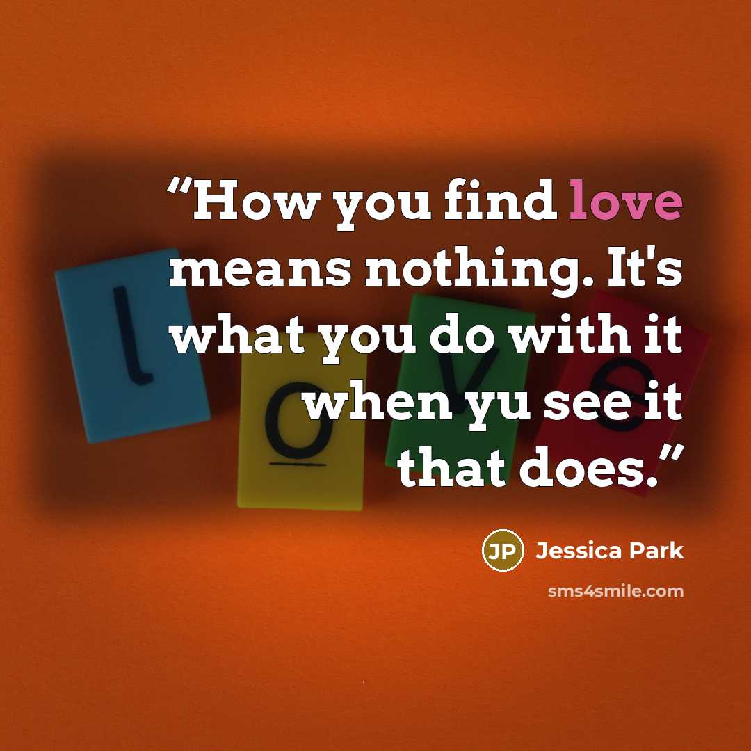 “How you find love means nothing. It's what you do with it when yu see it that does.” quote by Jessica Park