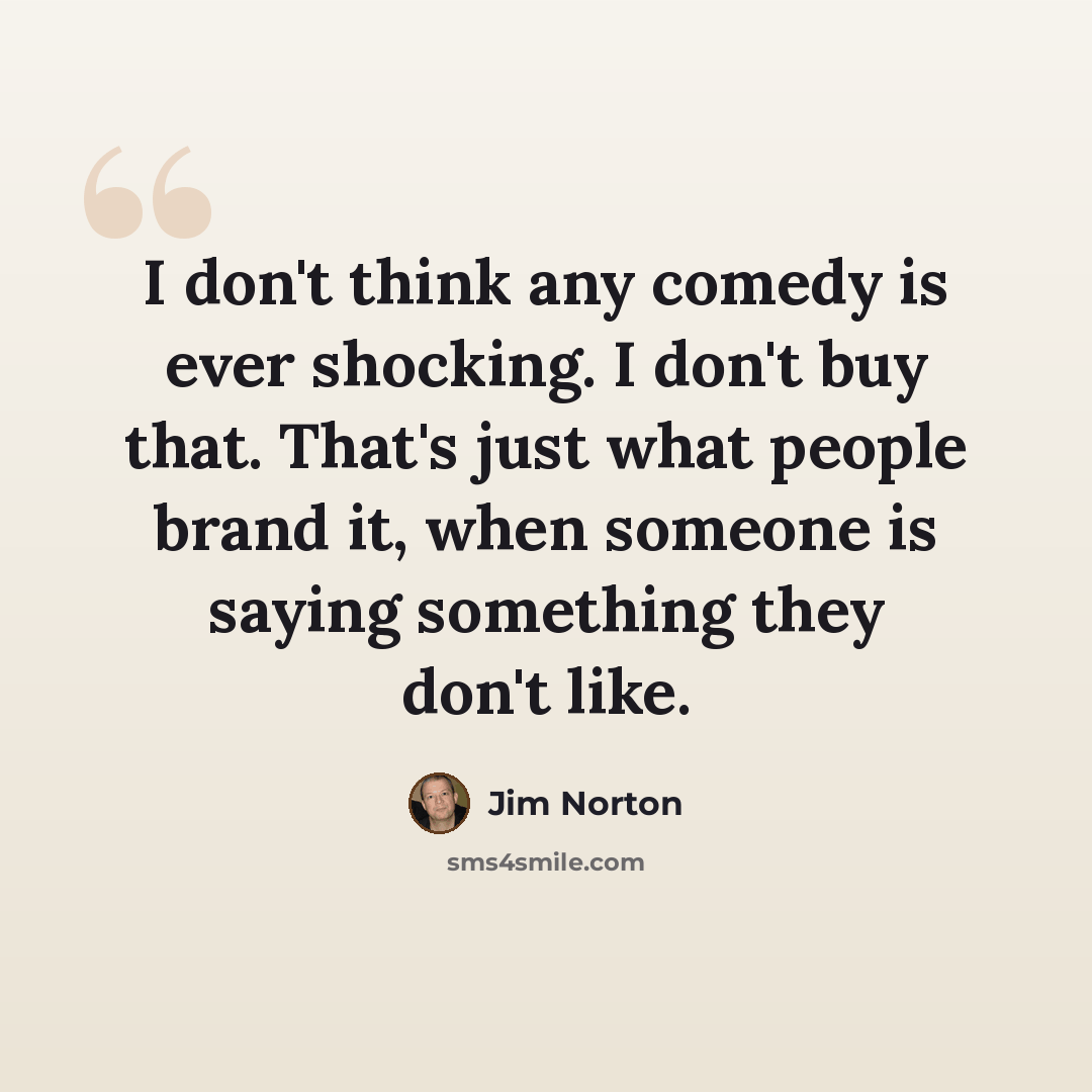 “I don't think any comedy is ever shocking. I don't buy that. That's just what people brand it, when someone is saying something they don't like.” quote by Jim Norton