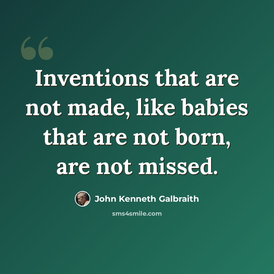 “Inventions that are not made, like babies that are not born, are not missed.” quote by John Kenneth Galbraith