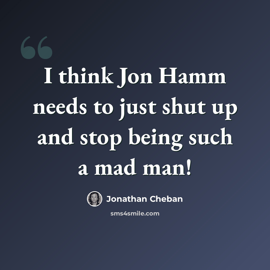 “I think Jon Hamm needs to just shut up and stop being such a mad man!” quote by Jonathan Cheban