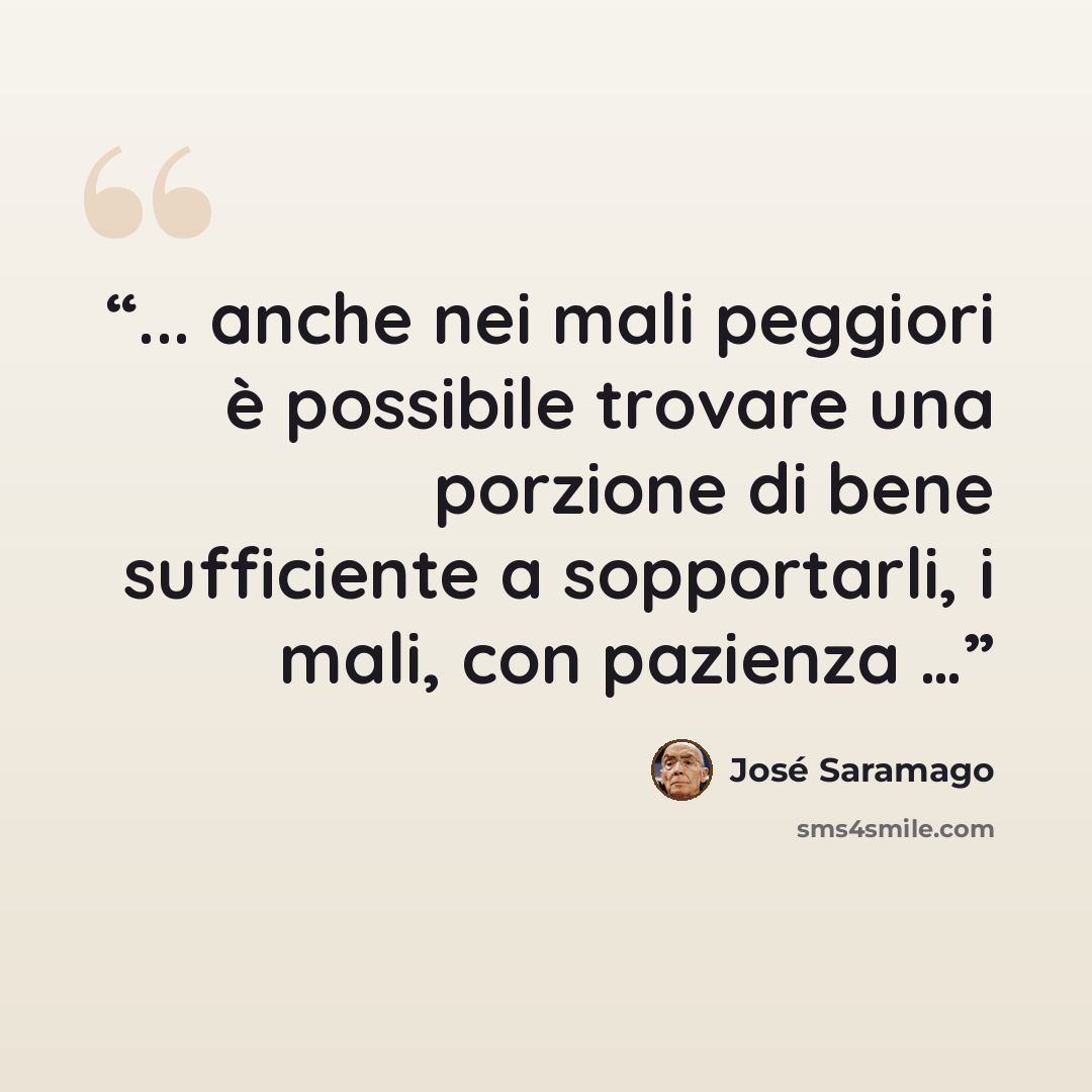 “... anche nei mali peggiori è possibile trovare una porzione di bene sufficiente a sopportarli, i mali, con pazienza …” quote by Jose Saramago