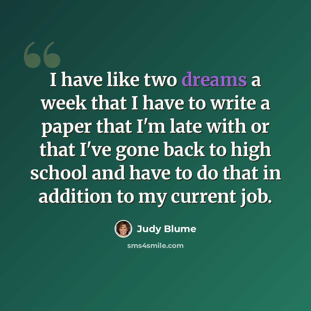 “I have like two dreams a week that I have to write a paper that I'm late with or that I've gone back to high school and have to do that in addition to my current job.” quote by Judy Blume