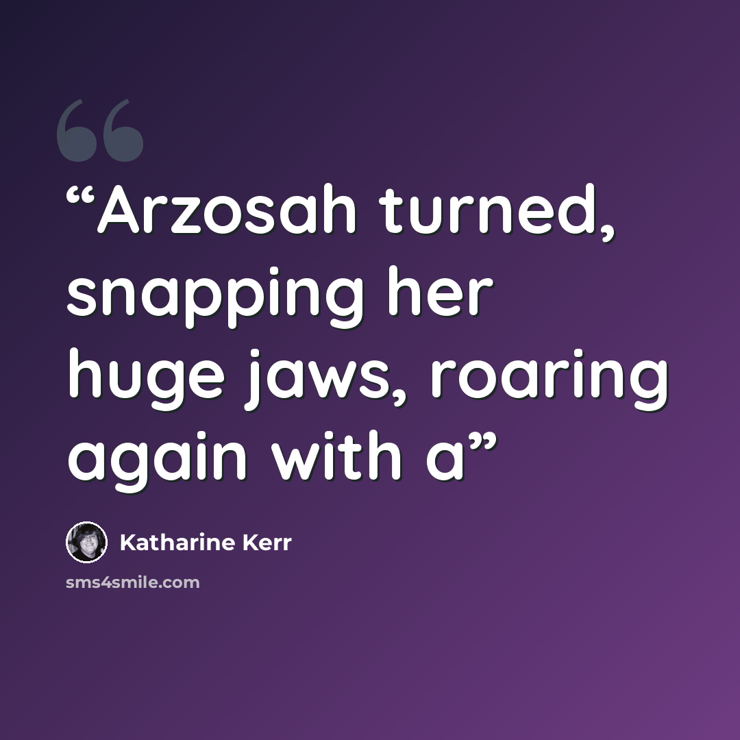“Arzosah turned, snapping her huge jaws, roaring again with a” quote by Katharine Kerr