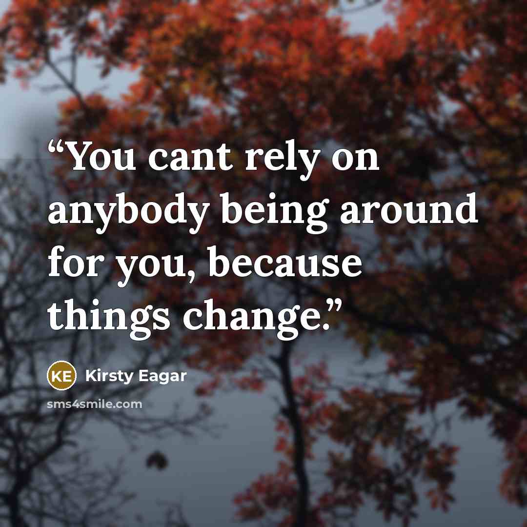“You cant rely on anybody being around for you, because things change.” quote by Kirsty Eagar