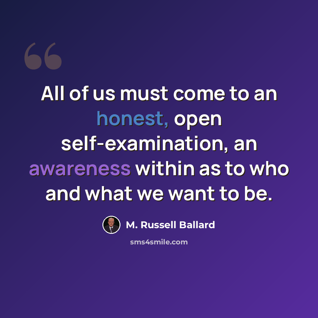 “All of us must come to an honest, open self-examination, an awareness within as to who and what we want to be.” quote by M. Russell Ballard