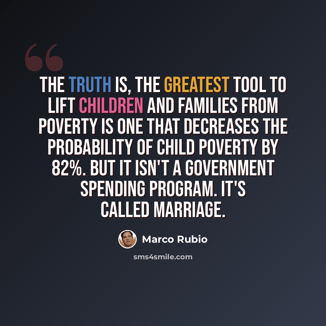 “The truth is, the greatest tool to lift children and families from poverty is one that decreases the probability of child poverty by 82%. But it isn't a government spending program. It's called marriage.” quote by Marco Rubio