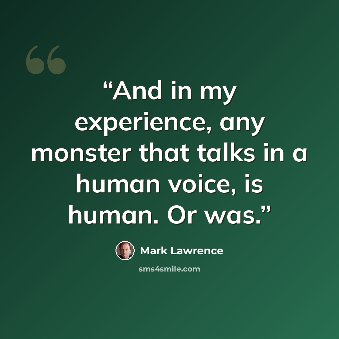 “And in my experience, any monster that talks in a human voice, is human. Or was.” quote by Mark Lawrence