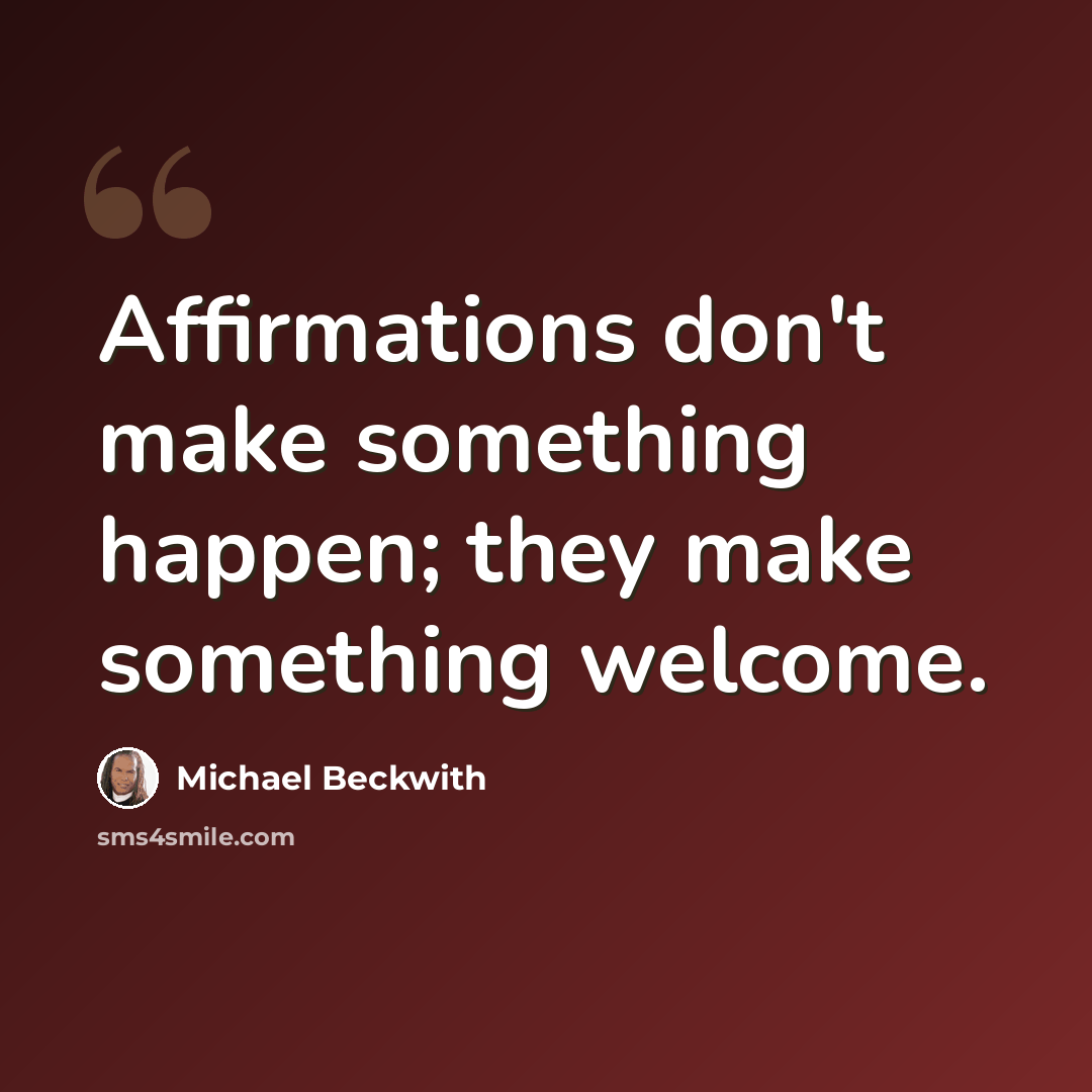 “Affirmations don't make something happen; they make something welcome.” quote by Michael Beckwith