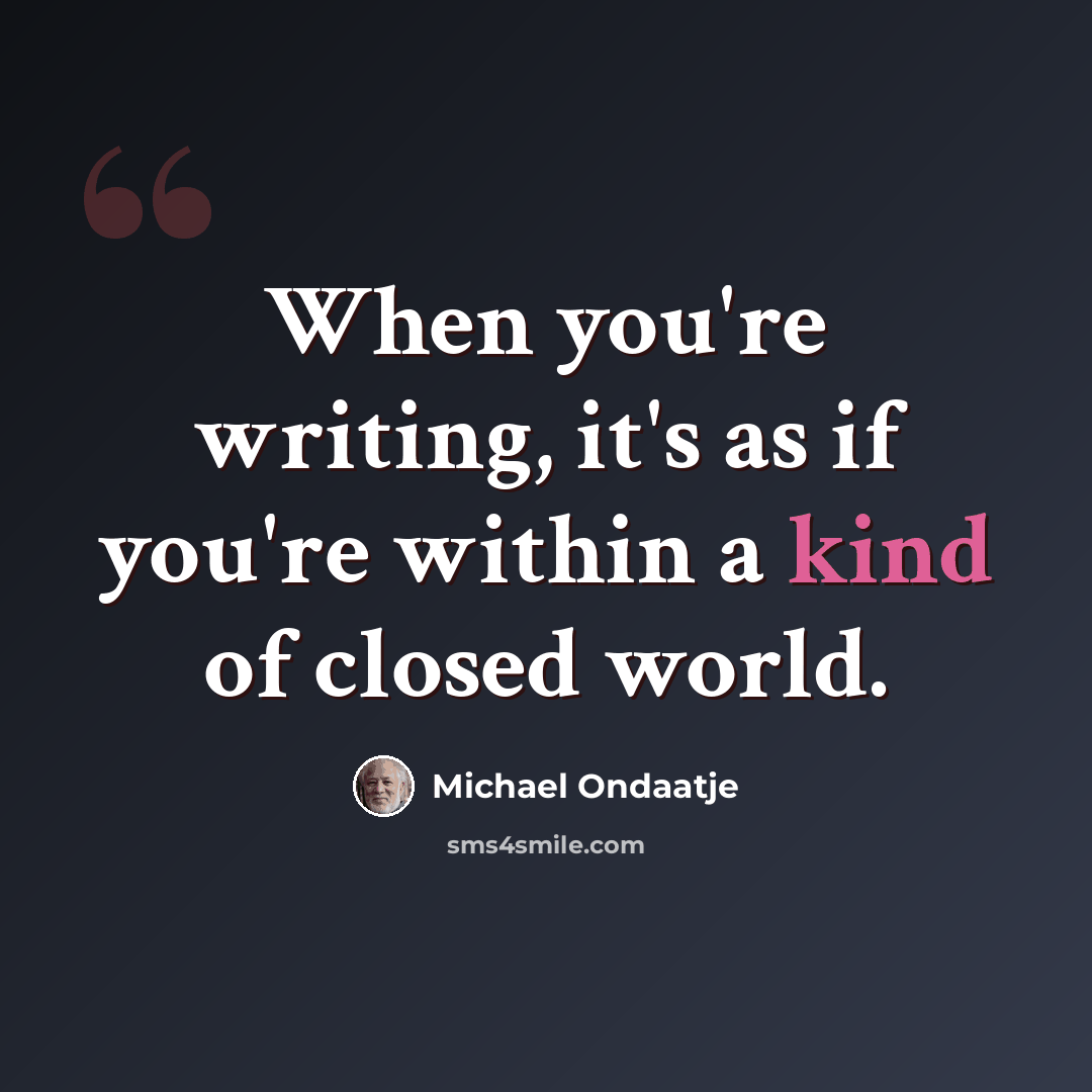 “When you're writing, it's as if you're within a kind of closed world.” quote by Michael Ondaatje
