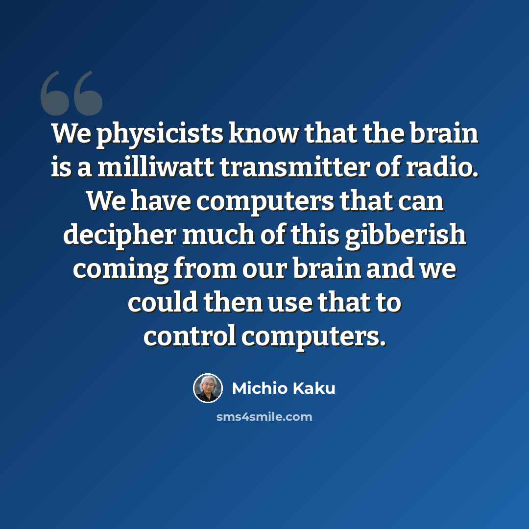 “We physicists know that the brain is a milliwatt transmitter of radio. We have computers that can decipher much of this gibberish coming from our brain and we could then use that to control computers.” quote by Michio Kaku