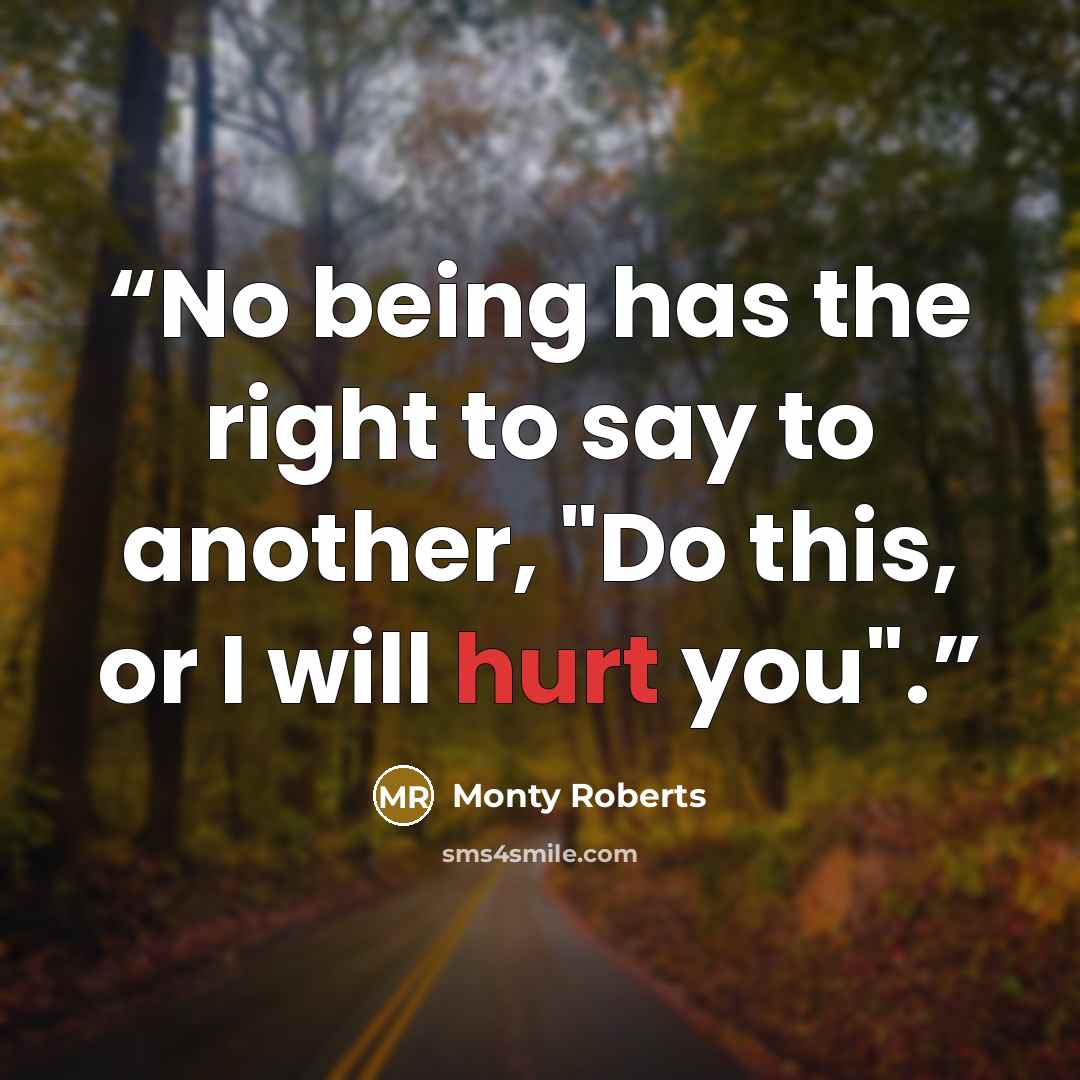 “No being has the right to say to another, "Do this, or I will hurt you".” quote by Monty Roberts