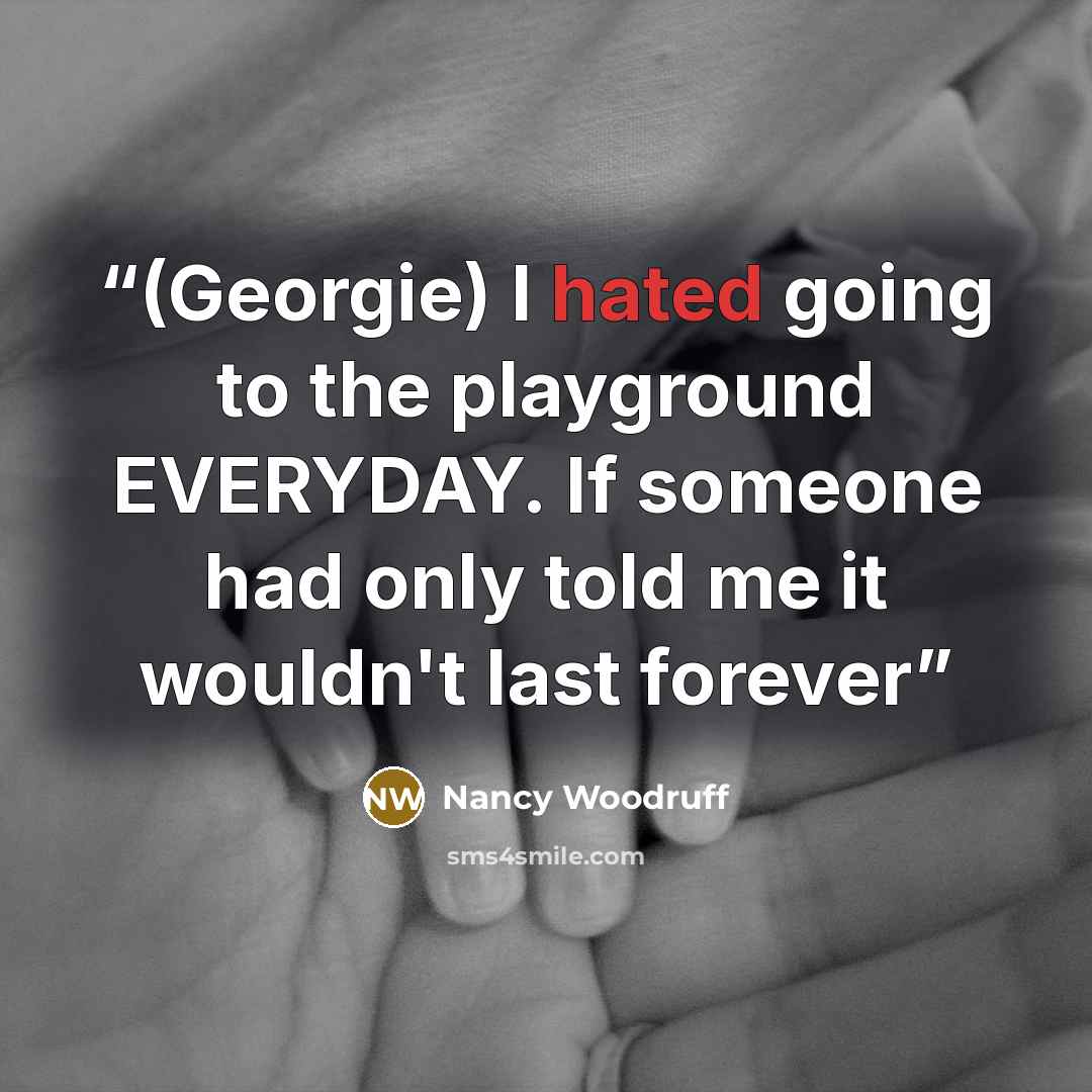 “(Georgie) I hated going to the playground EVERYDAY. If someone had only told me it wouldn't last forever” quote by Nancy Woodruff
