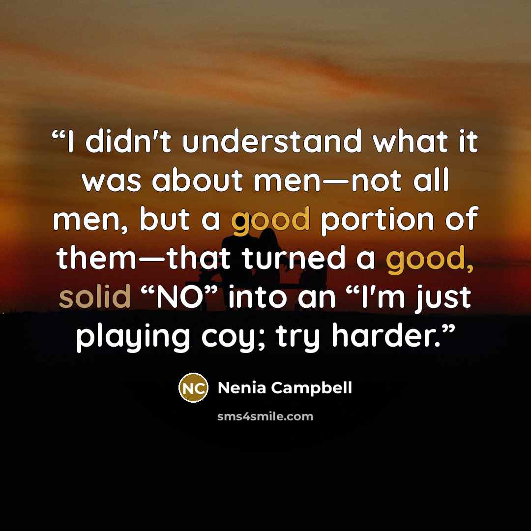 “I didn't understand what it was about men—not all men, but a good portion of them—that turned a good, solid “NO” into an “I'm just playing coy; try harder.” quote by Nenia Campbell