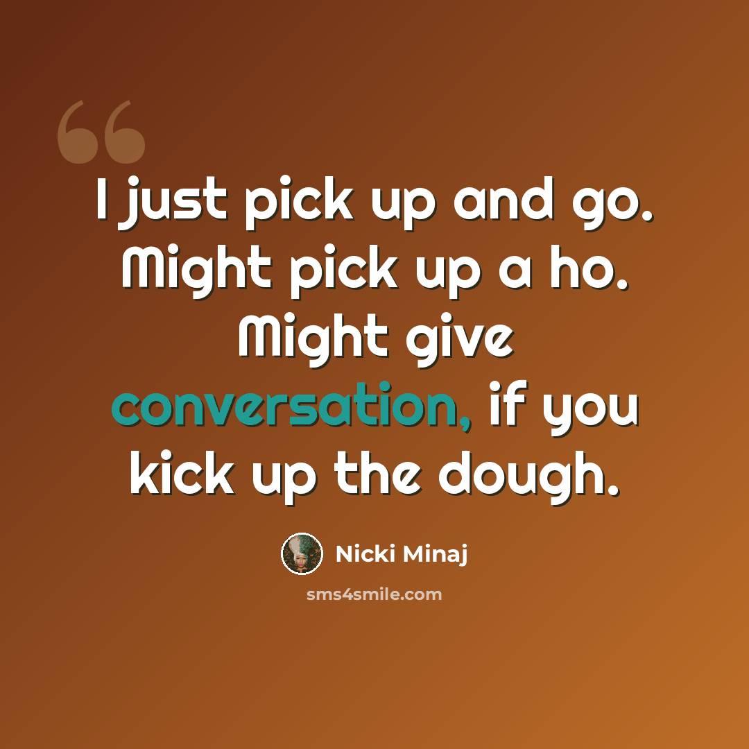 “I just pick up and go. Might pick up a ho. Might give conversation, if you kick up the dough.” quote by Nicki Minaj